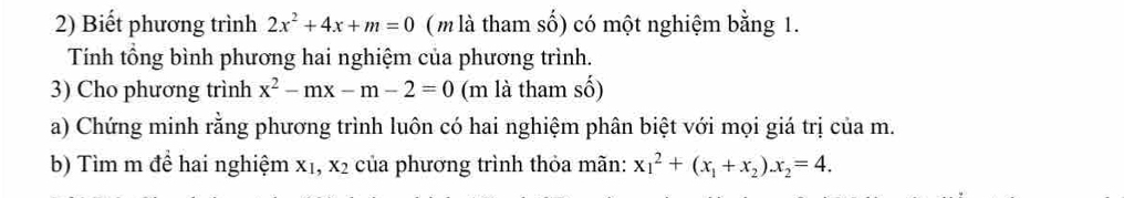 Biết phương trình 2x^2+4x+m=0 ( m là tham số) có một nghiệm bằng 1.
Tính tổng bình phương hai nghiệm của phương trình.
3) Cho phương trình x^2-mx-m-2=0 (m là tham số)
a) Chứng minh rằng phương trình luôn có hai nghiệm phân biệt với mọi giá trị của m.
b) Tìm m để hai nghiệm xị, x2 của phương trình thỏa mãn: x_1^(2+(x_1)+x_2)x_2=4.