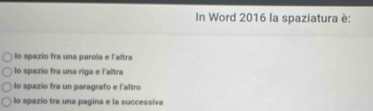 In Word 2016 la spaziatura è:
lo spazio fra una parola e l'altra
lo spazio fra una riga e l’altra
lo spazio fra un paragrafo e l'altro
lo spazio tra una pagina e la successiva