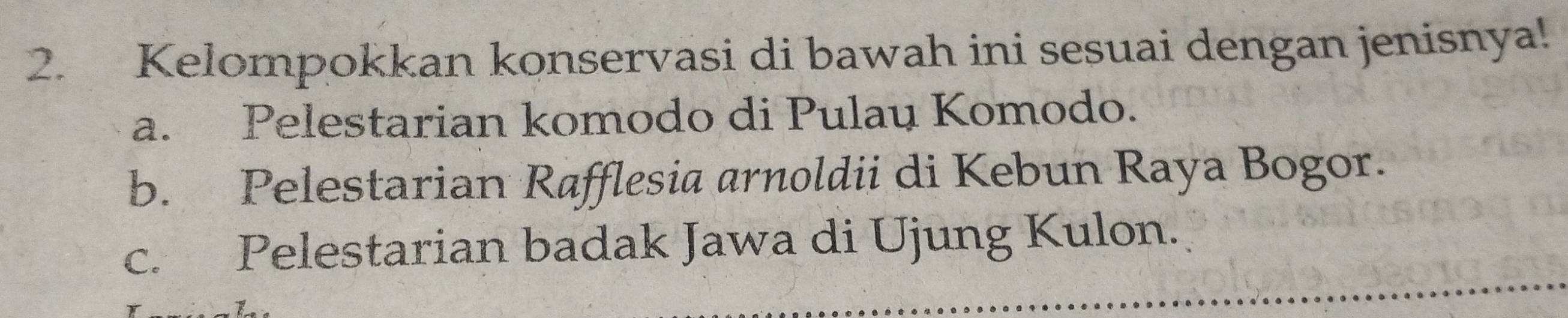 Kelompokkan konservasi di bawah ini sesuai dengan jenisnya!
a. Pelestarian komodo di Pulau Komodo.
b. Pelestarian Rafflesia arnoldii di Kebun Raya Bogor.
c. Pelestarian badak Jawa di Ujung Kulon.