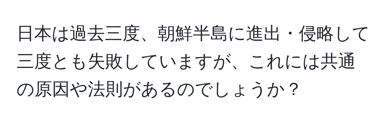 日本は過去三度、朝鮮半島に進出・侵略して三度とも失敗していますが、これには共通の原因や法則があるのでしょうか？