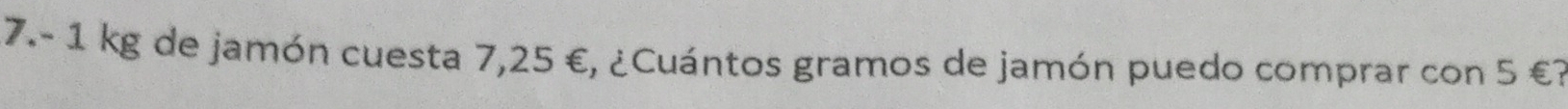 7.- 1 kg de jamón cuesta 7,25 €, ¿Cuántos gramos de jamón puedo comprar con 5 €?