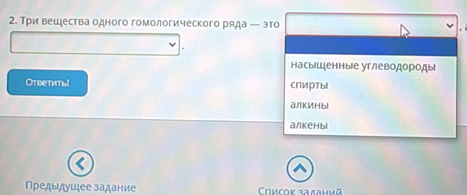 Три вешдества одного гомологического ряда ← это
насы⊂ценные углеводороды
Otbетить! спирты
алкИныl
алкеныl
Πредыдушее задание Список заланий