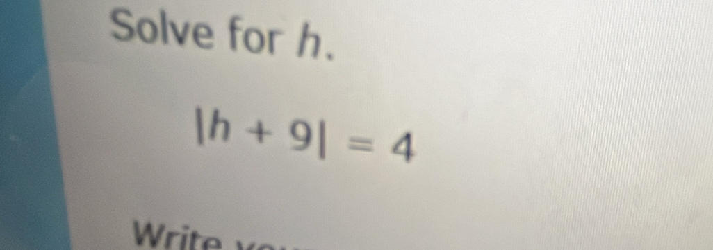 Solve for h.
|h+9|=4
Write