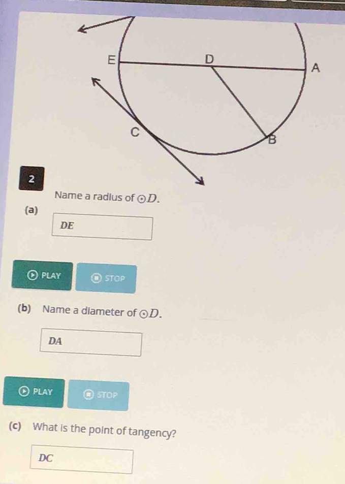 Name a radius of odot D. 
(a)
DE
PLAY STOP
(b) Name a diameter of odot D.
DA
PLAY STOP
(c) What is the point of tangency?
DC