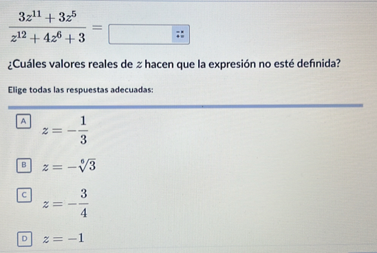  (3z^(11)+3z^5)/z^(12)+4z^6+3 =□
¿Cuáles valores reales de z hacen que la expresión no esté definida?
Elige todas las respuestas adecuadas:
A z=- 1/3 
B z=-sqrt[6](3)
C z=- 3/4 
D z=-1