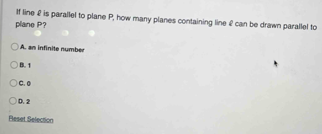 If line £ is parallel to plane P, how many planes containing line £ can be drawn parallel to
plane P?
A. an infinite number
B. 1
C. 0
D. 2
Reset Selection