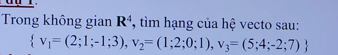 Trong không gian R^4 , tìm hạng của hệ vecto sau:
 v_1=(2;1;-1;3), v_2=(1;2;0;1), v_3=(5;4;-2;7)