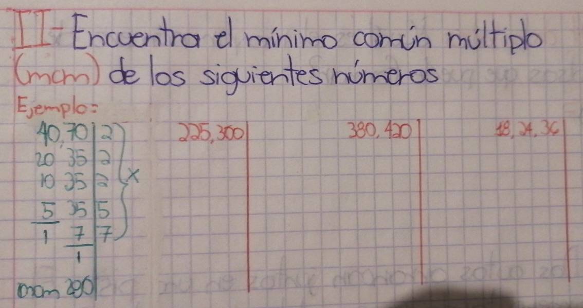 Encventra el minimo comin multiple 
(mam) de los siqvientes nimeros
beginarrayr 9.5 0&2 0&0 0&5.5&0 0 0 1 0 000 0 000 0endarray
225, 300 380, 420 48, 34. 3C