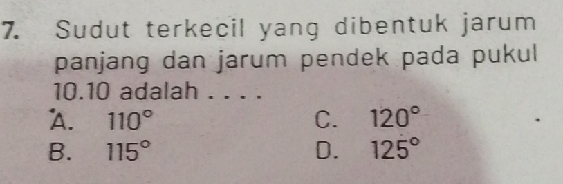 Sudut terkecil yang dibentuk jarum
panjang dan jarum pendek pada pukul
10. 10 adalah . . . .
A. 110° C. 120°
B. 115° D. 125°