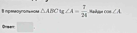 В прямоугольном △ ABCtg∠ A= 7/24 . Найди cos ∠ A. 
Otbet: □ 