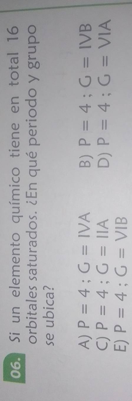 Si un elemento químico tiene en total 16
orbitales saturados. ¿En qué periodo y grupo
se ubica?
A) P=4; G=IVA B) P=4; G=IVB
C) P=4; G=11A D) P=4; G=VIA
E) P=4; G=VIB