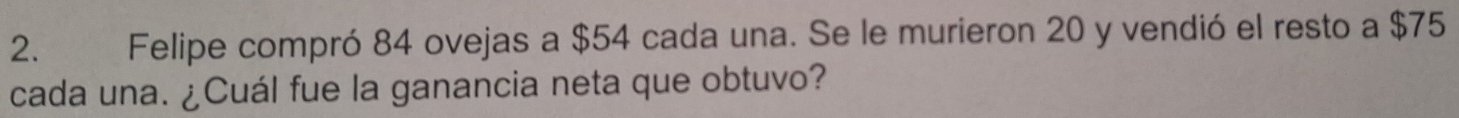 Felipe compró 84 ovejas a $54 cada una. Se le murieron 20 y vendió el resto a $75
cada una. ¿Cuál fue la ganancia neta que obtuvo?