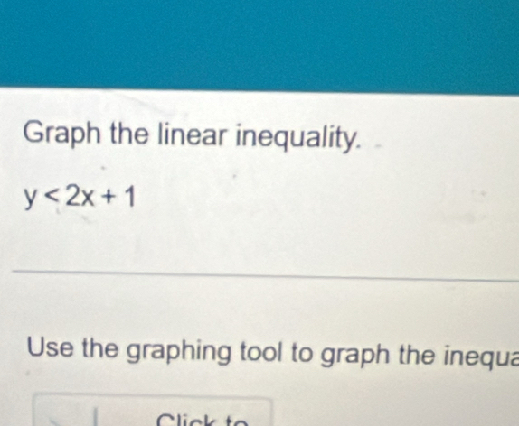 Graph the linear inequality.
y<2x+1
_ 
Use the graphing tool to graph the inequa