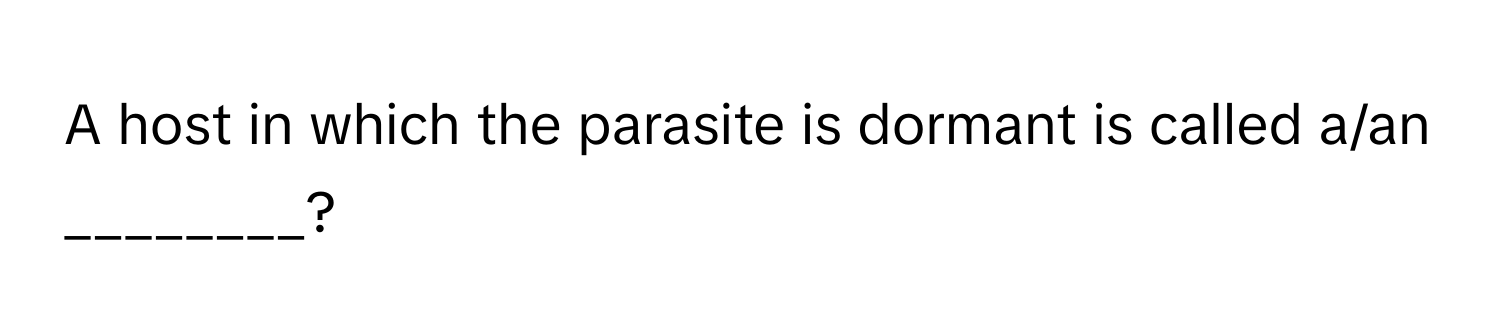 A host in which the parasite is dormant is called a/an ________?