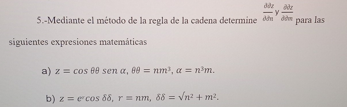  partial partial z/partial partial n  V  partial partial z/partial partial m 
5.-Mediante el método de la regla de la cadena determine para las 
siguientes expresiones matemáticas 
a) z=cos θ θ senalpha , θ θ =nm^3, alpha =n^3m. 
b) z=e^rcos delta delta , r=nm, delta delta =sqrt(n^2)+m^2.