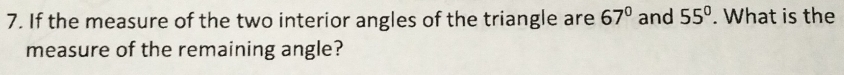 If the measure of the two interior angles of the triangle are 67° and 55°. What is the 
measure of the remaining angle?