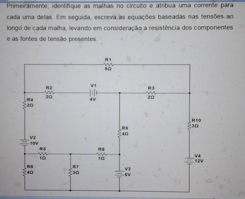 Primeiramente, identifíque as malhas no circuito e atríbua uma corrente para 
cada uma delas. Em seguida, escreva as equações baseadas nas tensões ao 
longo de cada malha, levando em consideração a resistência dos componentes 
e as fontes de tensão presentes.