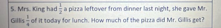 Mrs. King had  1/2  a pizza leftover from dinner last night, she gave Mr. 
Gillis  1/4  of it today for lunch. How much of the pizza did Mr. Gillis get?