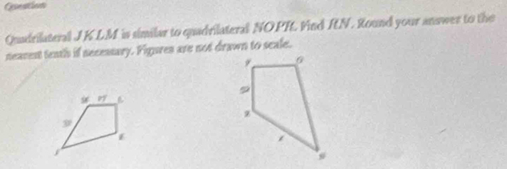 Gnation 
Quadrilateral JKLM is similar to quadrilateral NOPI. Find IN. Round your answer to the 
neament tenth if necessary. Figures are not drawn to seale.