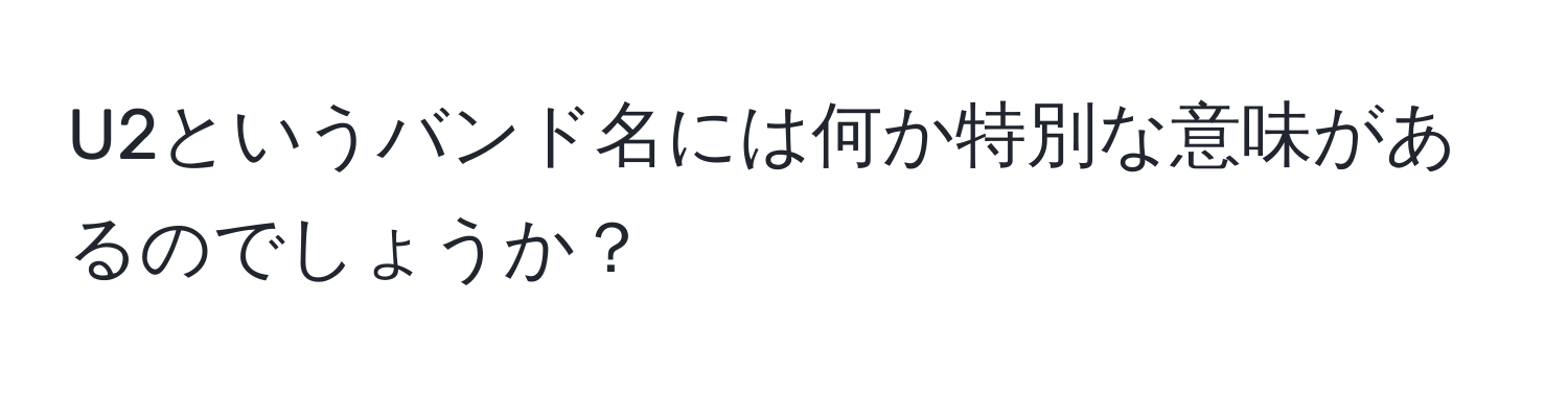 U2というバンド名には何か特別な意味があるのでしょうか？