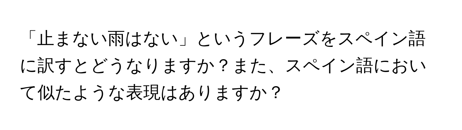 「止まない雨はない」というフレーズをスペイン語に訳すとどうなりますか？また、スペイン語において似たような表現はありますか？