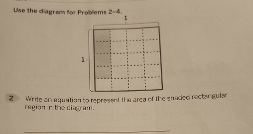 Use the diagram for Problems 2-4. 
2 Write an equation to represent the area of the shaded rectangular 
region in the diagram. 
_