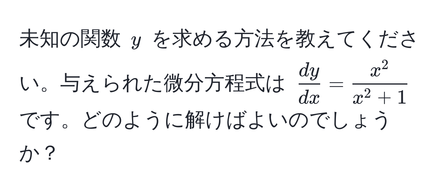 未知の関数 $y$ を求める方法を教えてください。与えられた微分方程式は $ dy/dx  = fracx^2x^(2 + 1)$ です。どのように解けばよいのでしょうか？