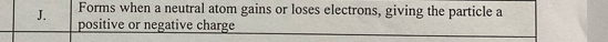 Forms when a neutral atom gains or loses electrons, giving the particle a 
positive or negative charge