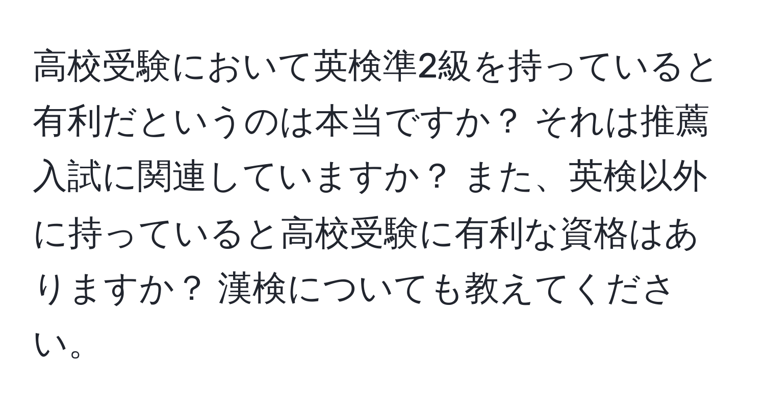 高校受験において英検準2級を持っていると有利だというのは本当ですか？ それは推薦入試に関連していますか？ また、英検以外に持っていると高校受験に有利な資格はありますか？ 漢検についても教えてください。