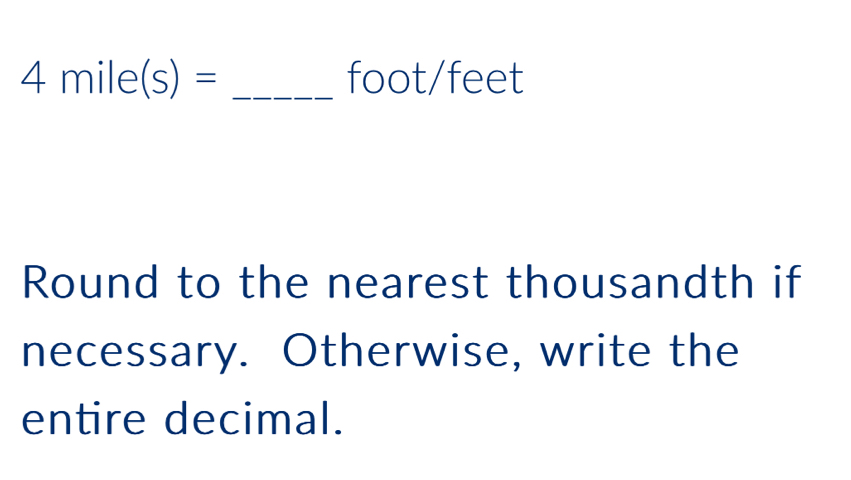 4mile(s)= _ foot/feet
Round to the nearest thousandth if 
necessary. Otherwise, write the 
entire decimal.