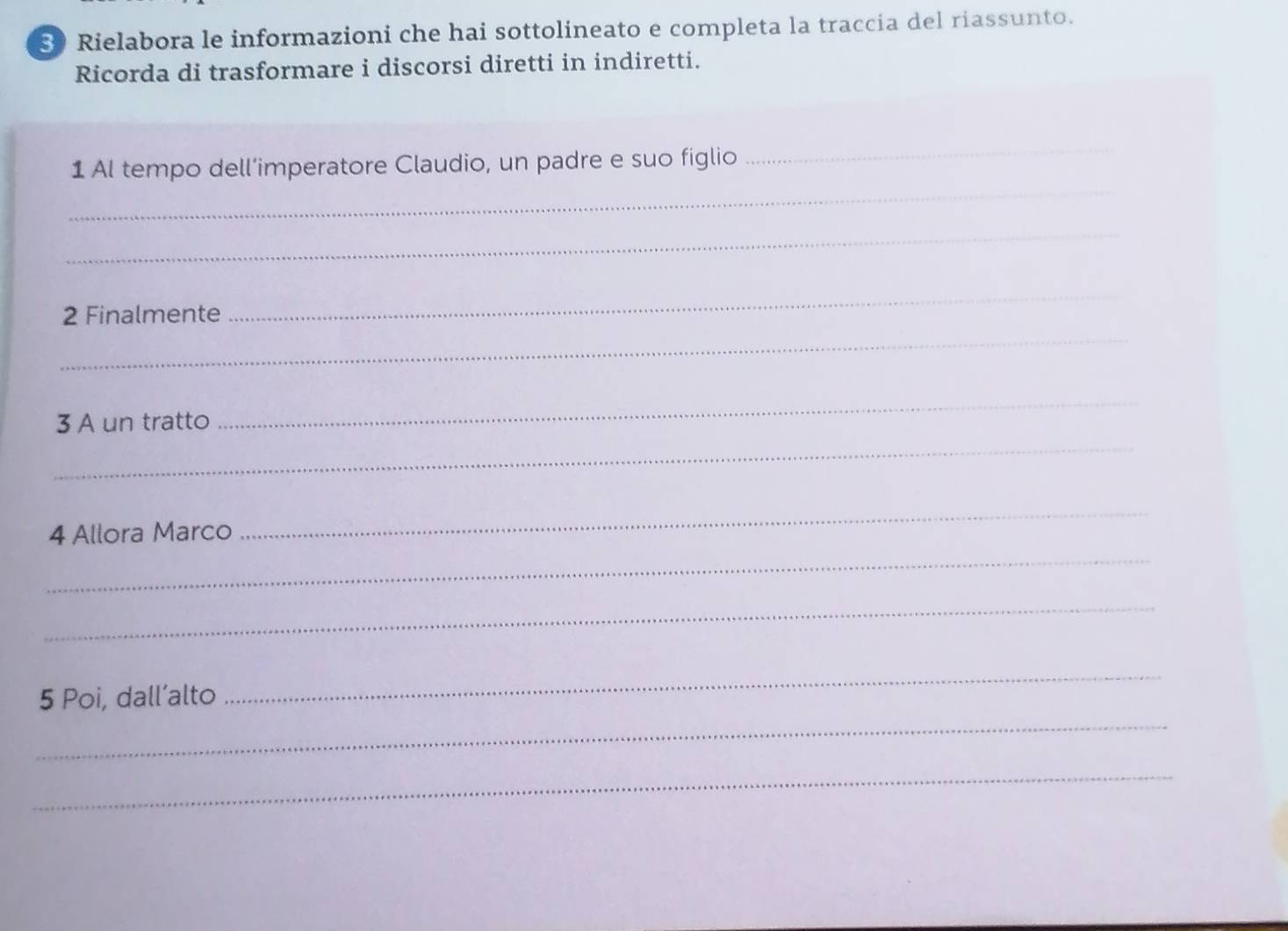 Rielabora le informazioni che hai sottolineato e completa la traccia del riassunto. 
Ricorda di trasformare i discorsi diretti in indiretti. 
_ 
_ 
1 Al tempo dell’imperatore Claudio, un padre e suo figlio 
_ 
2 Finalmente 
_ 
_ 
3 A un tratto 
_ 
_ 
_ 
4 Allora Marco 
_ 
_ 
_ 
5 Poi, dall’alto 
_ 
_