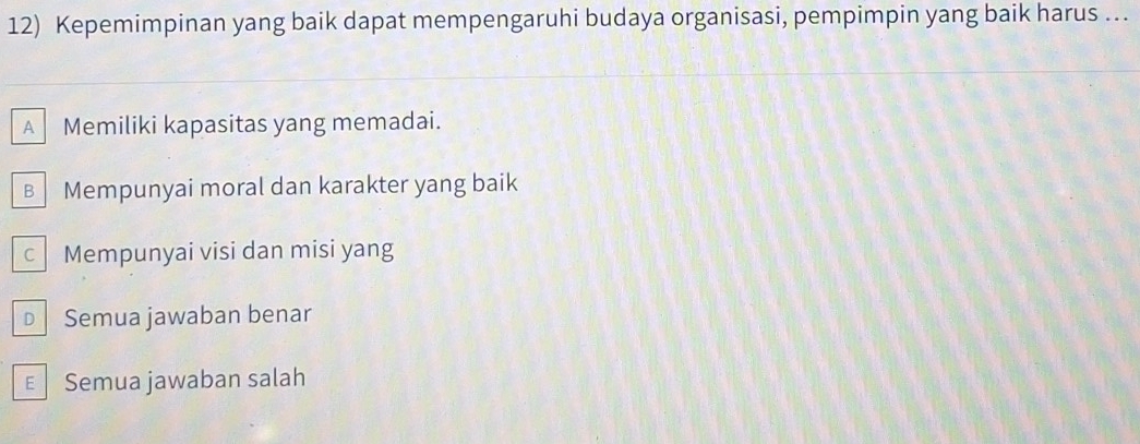 Kepemimpinan yang baik dapat mempengaruhi budaya organisasi, pempimpin yang baik harus ….
A Memiliki kapasitas yang memadai.
B Mempunyai moral dan karakter yang baik
c Mempunyai visi dan misi yang
D Semua jawaban benar
ESemua jawaban salah