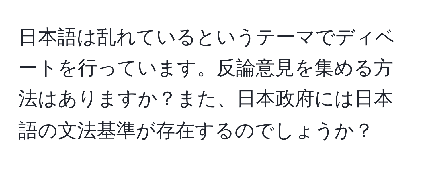 日本語は乱れているというテーマでディベートを行っています。反論意見を集める方法はありますか？また、日本政府には日本語の文法基準が存在するのでしょうか？