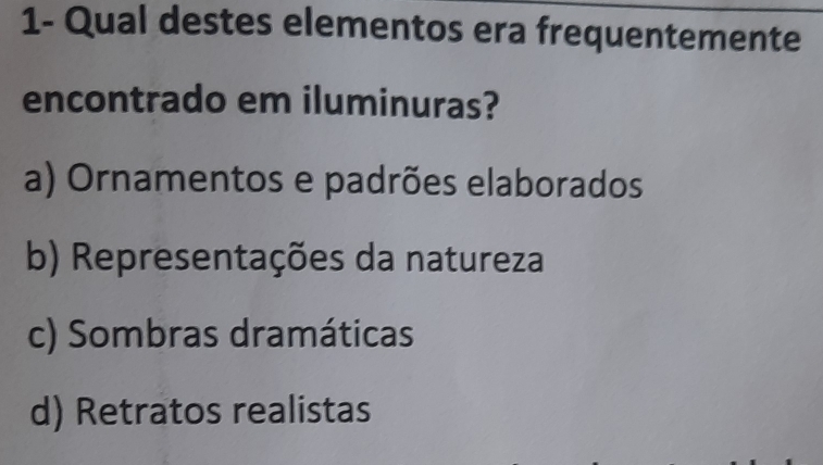 1- Qual destes elementos era frequentemente
encontrado em iluminuras?
a) Ornamentos e padrões elaborados
b) Representações da natureza
c) Sombras dramáticas
d) Retratos realistas