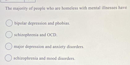 The majority of people who are homeless with mental illnesses have
bipolar depression and phobias.
schizophrenia and OCD.
major depression and anxiety disorders.
schizophrenia and mood disorders.