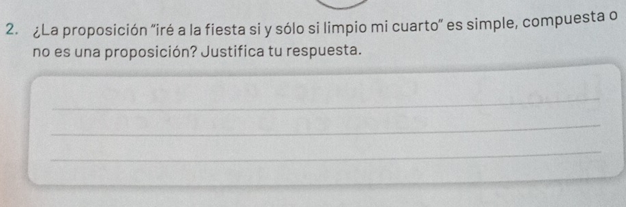 ¿La proposición "iré a la fiesta si y sólo si limpio mi cuarto” es simple, compuesta o 
no es una proposición? Justifica tu respuesta. 
_ 
_ 
_