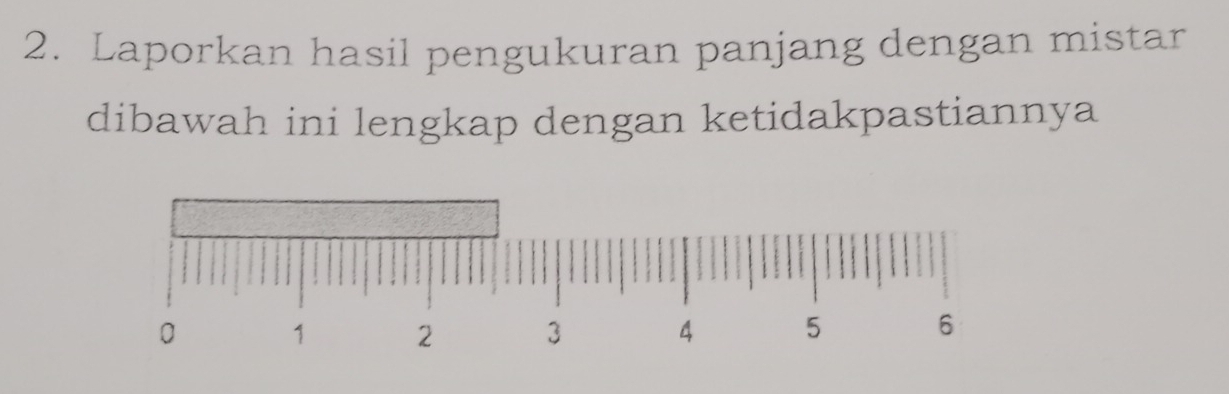 Laporkan hasil pengukuran panjang dengan mistar 
dibawah ini lengkap dengan ketidakpastiannya