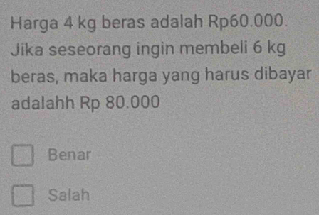 Harga 4 kg beras adalah Rp60.000.
Jika seseorang ingin membeli 6 kg
beras, maka harga yang harus dibayar
adalahh Rp 80.000
Benar
Salah