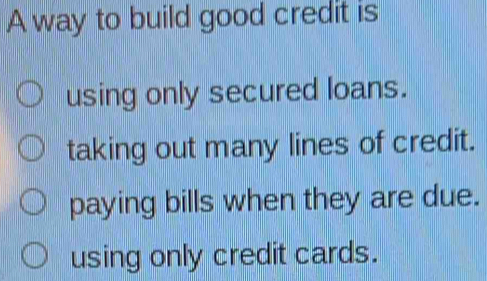 A way to build good credit is
using only secured loans.
taking out many lines of credit.
paying bills when they are due.
using only credit cards.