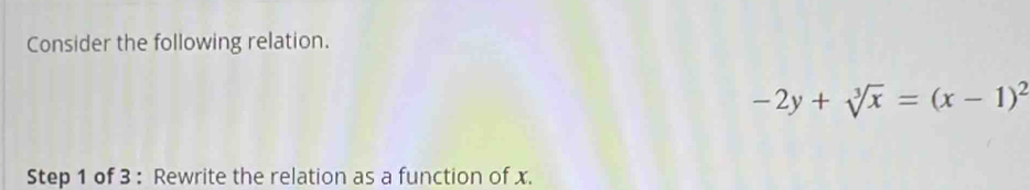 Consider the following relation.
-2y+sqrt[3](x)=(x-1)^2
Step 1 of 3 : Rewrite the relation as a function of x.