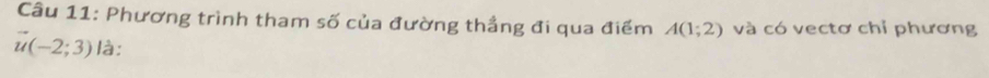 Phương trình tham số của đường thẳng đi qua điểm A(1;2) và có vectơ chỉ phương
vector u(-2;3) là: