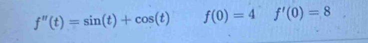 f''(t)=sin (t)+cos (t) f(0)=4 f'(0)=8