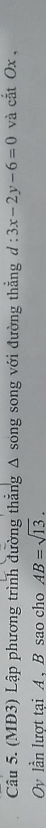 (MĐ3) Lập phương trình đường thẳng Δ song song với đường thắng d:3x-2y-6=0 và cắt Ox , 
Oy lần lượt tại A , B sao cho AB=sqrt(13).