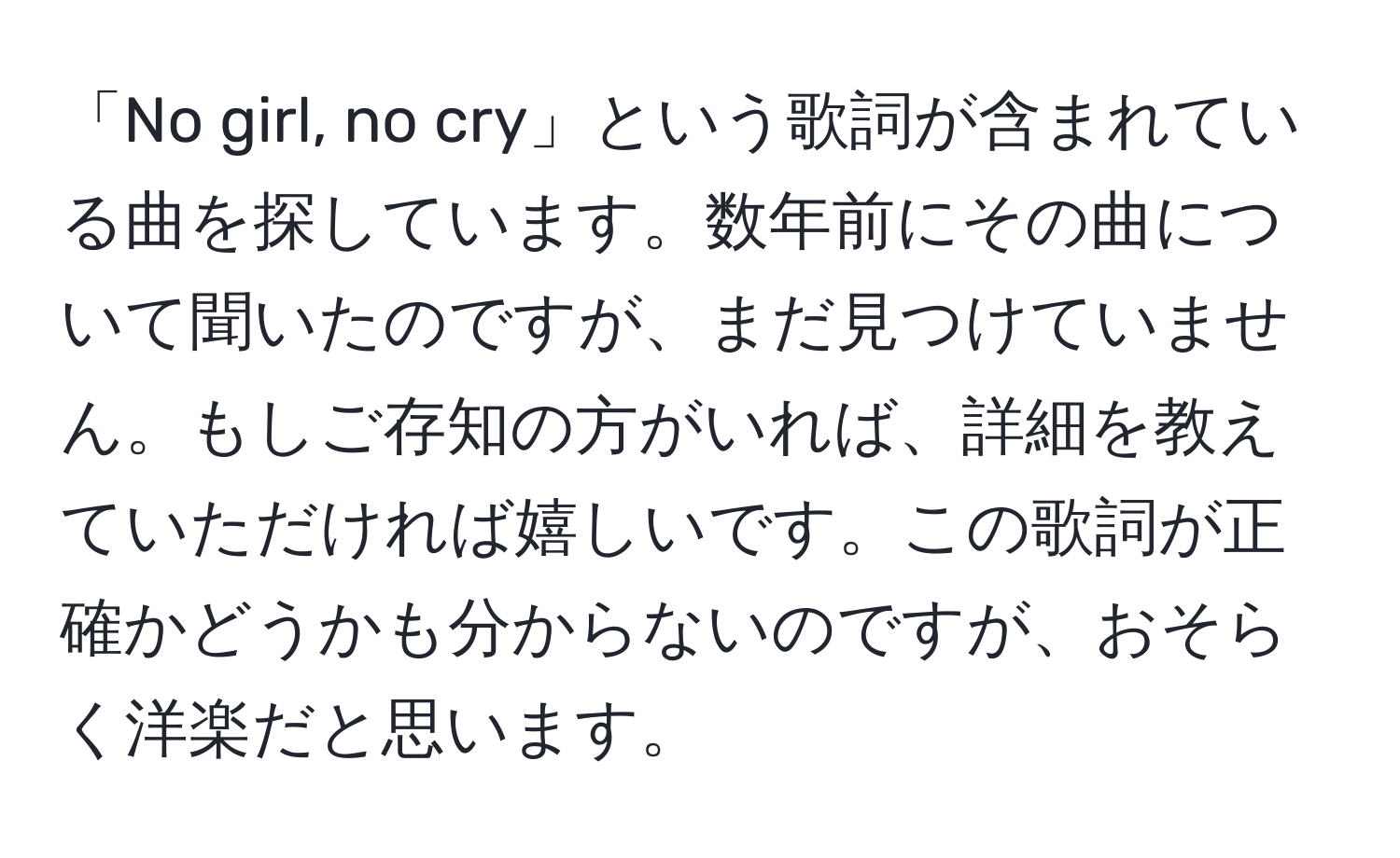 「No girl, no cry」という歌詞が含まれている曲を探しています。数年前にその曲について聞いたのですが、まだ見つけていません。もしご存知の方がいれば、詳細を教えていただければ嬉しいです。この歌詞が正確かどうかも分からないのですが、おそらく洋楽だと思います。