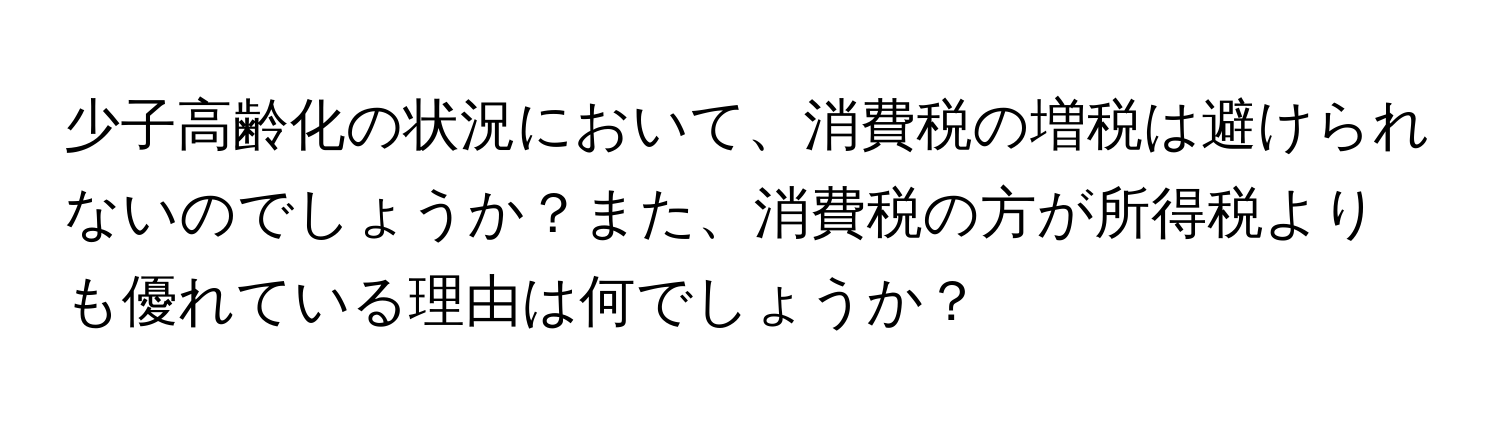 少子高齢化の状況において、消費税の増税は避けられないのでしょうか？また、消費税の方が所得税よりも優れている理由は何でしょうか？