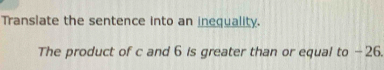 Translate the sentence into an inequality. 
The product of c and 6 is greater than or equal to -26.