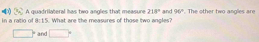 A quadrilateral has two angles that measure 218° and 96°. The other two angles are 
in a ratio of 8:15. What are the measures of those two angles?
□° and □°