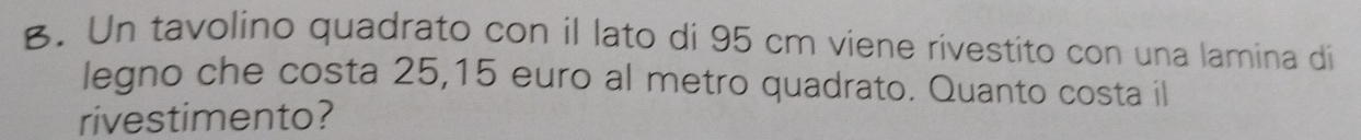 Un tavolino quadrato con il lato di 95 cm viene rivestito con una lamina di 
legno che costa 25, 15 euro al metro quadrato. Quanto costa il 
rivestimento?