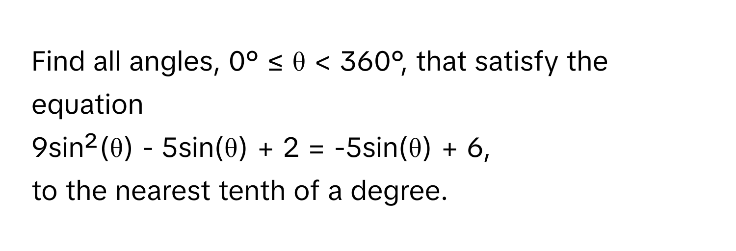 Find all angles, 0° ≤ θ < 360°, that satisfy the equation 
9sin²(θ) - 5sin(θ) + 2 = -5sin(θ) + 6, 
to the nearest tenth of a degree.