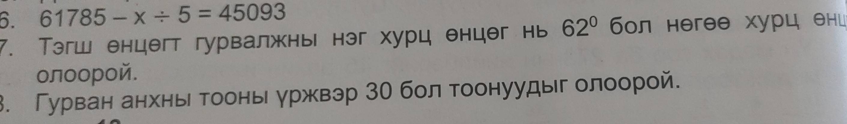 61785-x/ 5=45093
7. Тэгш енцегт гурвалжнь нэг хурц енцег нь 62° бол негθθ хурц θни 
οлοорοй. 
3. Гурван анхньι Τоонь уржвэр 30 болтоонуудыг олоорой.